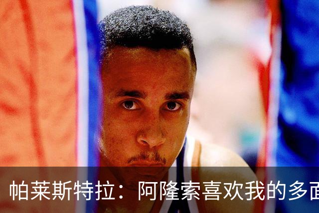帕莱斯特拉：阿隆索喜欢我的多面性 我想夺冠并成为英超最佳后卫